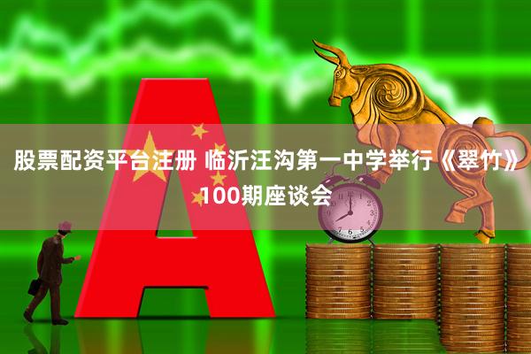股票配资平台注册 临沂汪沟第一中学举行《翠竹》100期座谈会