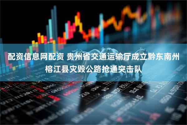 配资信息网配资 贵州省交通运输厅成立黔东南州榕江县灾毁公路抢通突击队