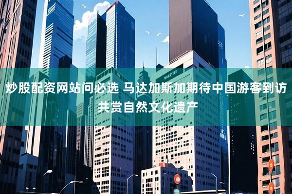 炒股配资网站问必选 马达加斯加期待中国游客到访 共赏自然文化遗产