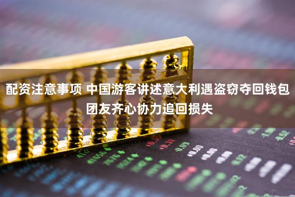 配资注意事项 中国游客讲述意大利遇盗窃夺回钱包 团友齐心协力追回损失