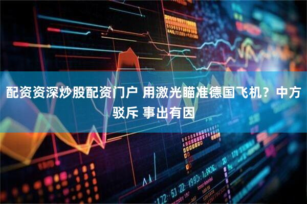 配资资深炒股配资门户 用激光瞄准德国飞机？中方驳斥 事出有因