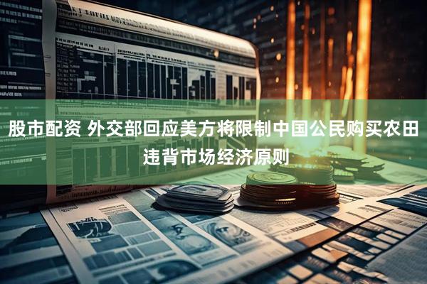 股市配资 外交部回应美方将限制中国公民购买农田 违背市场经济原则