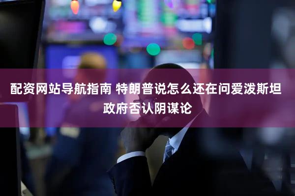 配资网站导航指南 特朗普说怎么还在问爱泼斯坦 政府否认阴谋论