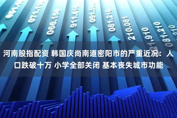 河南股指配资 韩国庆尚南道密阳市的严重近况：人口跌破十万 小学全部关闭 基本丧失城市功能