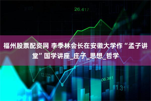 福州股票配资网 李季林会长在安徽大学作“孟子讲堂”国学讲座_庄子_思想_哲学