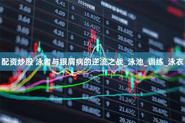 配资炒股 泳者与银屑病的逆流之战_泳池_训练_泳衣