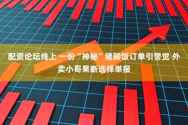 配资论坛线上 一份“神秘”猪脚饭订单引警觉 外卖小哥果断选择举报