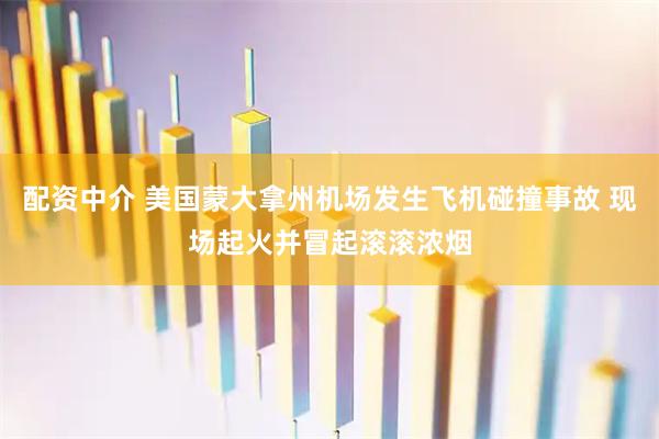 配资中介 美国蒙大拿州机场发生飞机碰撞事故 现场起火并冒起滚滚浓烟