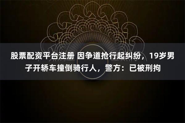 股票配资平台注册 因争道抢行起纠纷，19岁男子开轿车撞倒骑行人，警方：已被刑拘