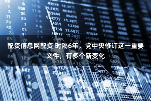 配资信息网配资 时隔6年，党中央修订这一重要文件，有多个新变化