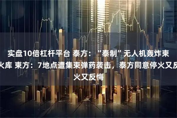 实盘10倍杠杆平台 泰方：“泰制”无人机轰炸柬军火库 柬方：7地点遭集束弹药袭击，泰方同意停火又反悔