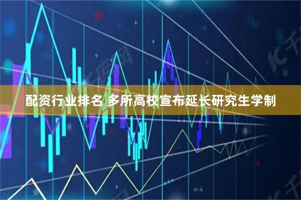 配资行业排名 多所高校宣布延长研究生学制