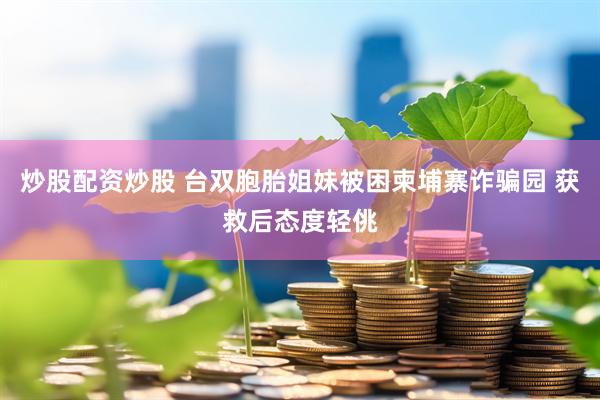 炒股配资炒股 台双胞胎姐妹被困柬埔寨诈骗园 获救后态度轻佻