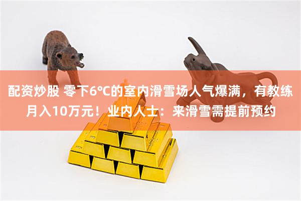 配资炒股 零下6℃的室内滑雪场人气爆满，有教练月入10万元！业内人士：来滑雪需提前预约