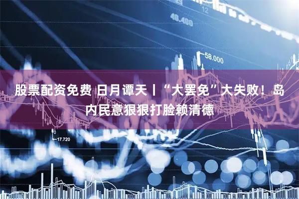股票配资免费 日月谭天丨“大罢免”大失败！岛内民意狠狠打脸赖清德