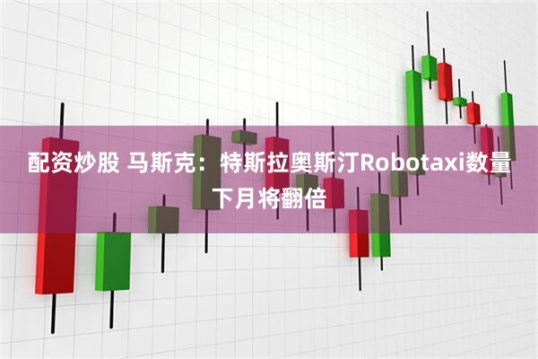 配资炒股 马斯克：特斯拉奥斯汀Robotaxi数量下月将翻倍