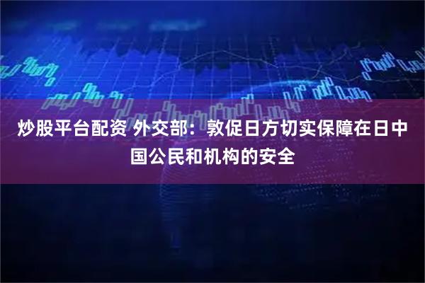 炒股平台配资 外交部：敦促日方切实保障在日中国公民和机构的安全