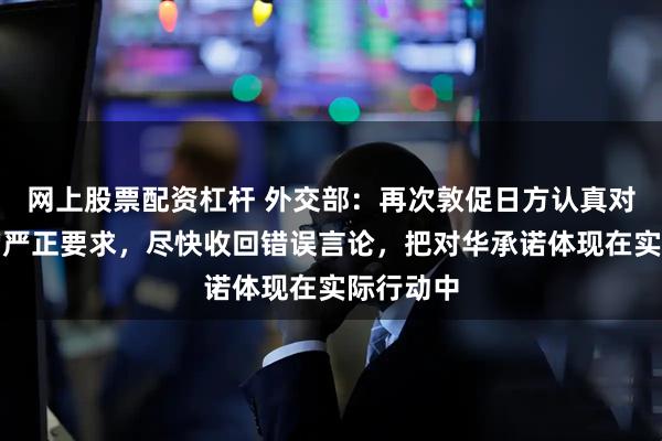 网上股票配资杠杆 外交部：再次敦促日方认真对待中方的严正要求，尽快收回错误言论，把对华承诺体现在实际行动中