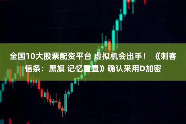 全国10大股票配资平台 虚拟机会出手！ 《刺客信条：黑旗 记忆重置》确认采用D加密