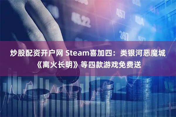 炒股配资开户网 Steam喜加四：类银河恶魔城《离火长明》等四款游戏免费送